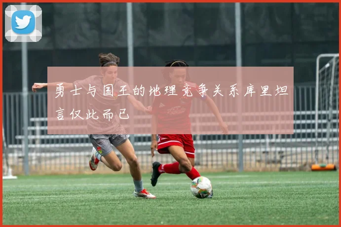 勇士与国王的地理竞争关系库里坦言仅此而已