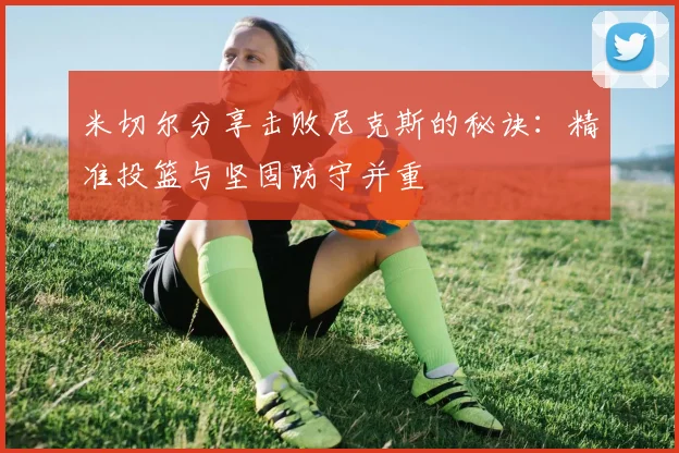 米切尔分享击败尼克斯的秘诀：精准投篮与坚固防守并重