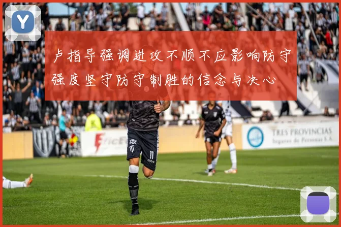 卢指导强调进攻不顺不应影响防守强度坚守防守制胜的信念与决心