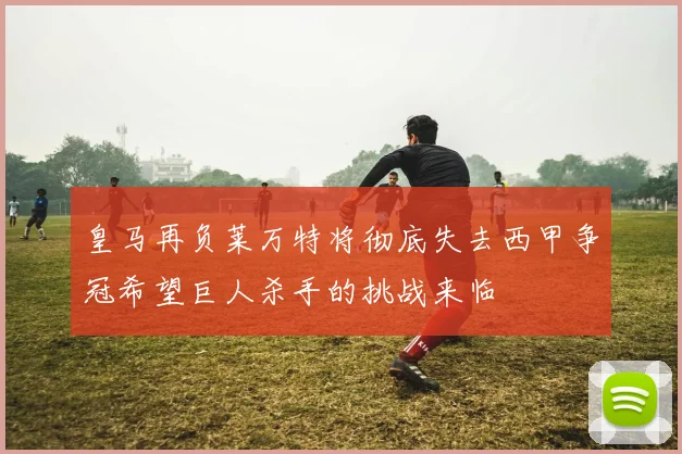 皇马再负莱万特将彻底失去西甲争冠希望巨人杀手的挑战来临