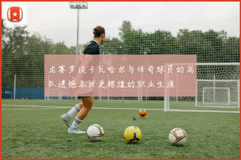 龙赛罗谈卡瓦哈尔与传奇球员的离队遗憾本该更辉煌的职业生涯