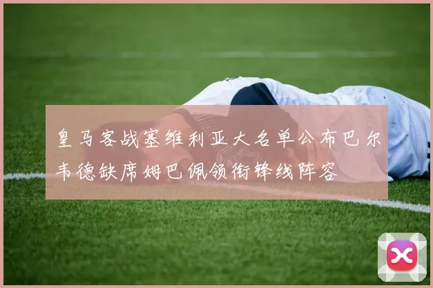皇马客战塞维利亚大名单公布巴尔韦德缺席姆巴佩领衔锋线阵容