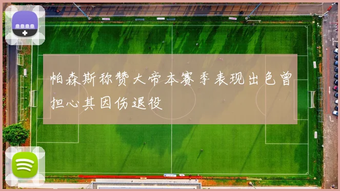 帕森斯称赞大帝本赛季表现出色曾担心其因伤退役