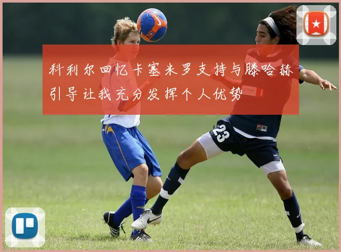 科利尔回忆卡塞米罗支持与滕哈赫引导让我充分发挥个人优势