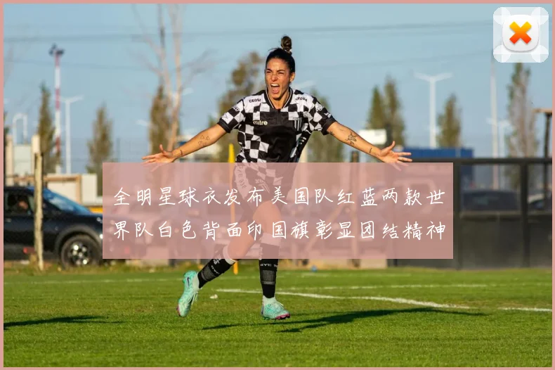 全明星球衣发布美国队红蓝两款世界队白色背面印国旗彰显团结精神