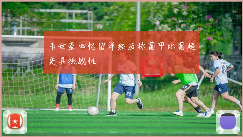 韦世豪回忆留洋经历称葡甲比葡超更具挑战性