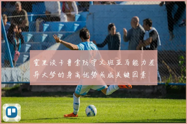 霍里谈卡鲁索防守文班亚马能力差异大梦的身高优势或成关键因素