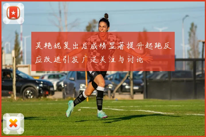 吴艳妮复出后成绩显著提升起跑反应改进引发广泛关注与讨论