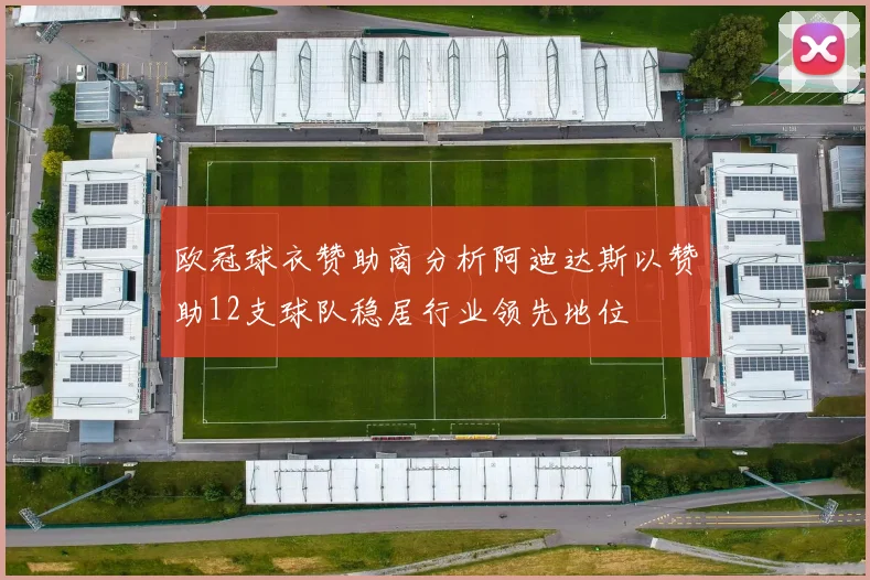 欧冠球衣赞助商分析阿迪达斯以赞助12支球队稳居行业领先地位